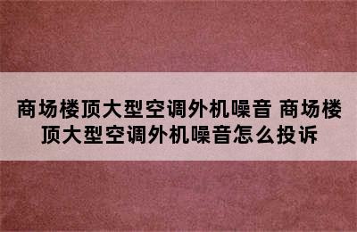 商场楼顶大型空调外机噪音 商场楼顶大型空调外机噪音怎么投诉